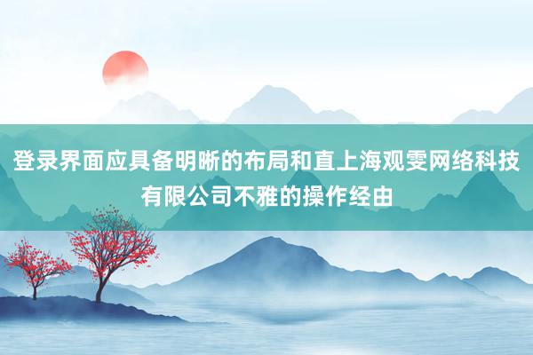 登录界面应具备明晰的布局和直上海观雯网络科技有限公司不雅的操作经由
